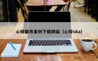 浙江心碎都市素材下载网站（心碎ska）